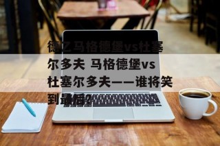 德乙马格德堡vs杜塞尔多夫 马格德堡vs杜塞尔多夫——谁将笑到最后？