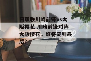 日职联川崎前锋vs大阪樱花 川崎前锋对阵大阪樱花，谁将笑到最后？