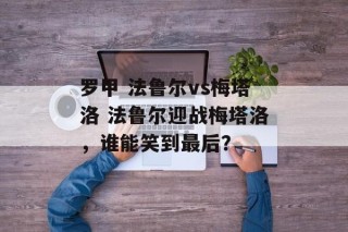 罗甲 法鲁尔vs梅塔洛 法鲁尔迎战梅塔洛，谁能笑到最后？