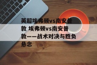 英超埃弗顿vs南安普敦 埃弗顿vs南安普敦——战术对决与胜负悬念