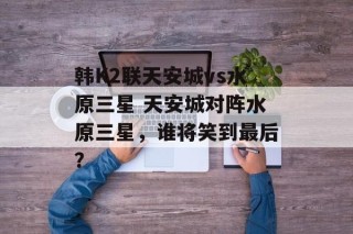 韩K2联天安城vs水原三星 天安城对阵水原三星，谁将笑到最后？