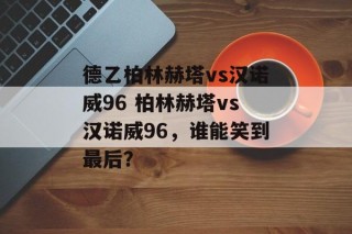 德乙柏林赫塔vs汉诺威96 柏林赫塔vs汉诺威96，谁能笑到最后？