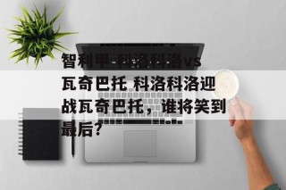 智利甲 科洛科洛vs瓦奇巴托 科洛科洛迎战瓦奇巴托，谁将笑到最后？