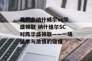 美职业纳什威尔vs华盛顿联 纳什维尔SC对阵华盛顿联——一场技术与激情的碰撞