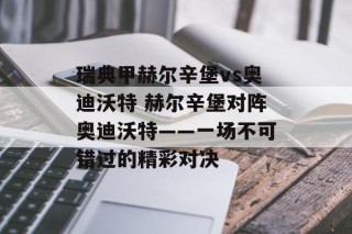 瑞典甲赫尔辛堡vs奥迪沃特 赫尔辛堡对阵奥迪沃特——一场不可错过的精彩对决