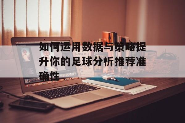 如何运用数据与策略提升你的足球分析推荐准确性  第1张