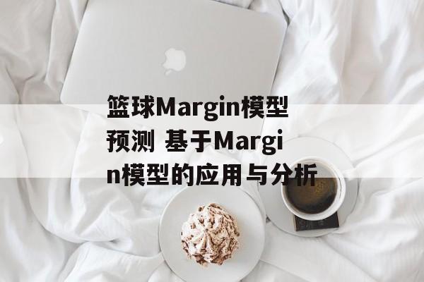 篮球Margin模型预测 基于Margin模型的应用与分析  第1张