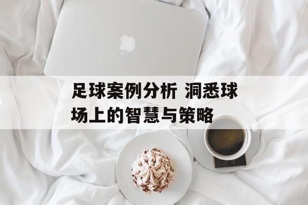足球案例分析 洞悉球场上的智慧与策略  第1张