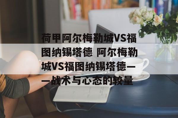 荷甲阿尔梅勒城VS福图纳锡塔德 阿尔梅勒城VS福图纳锡塔德——战术与心态的较量  第1张