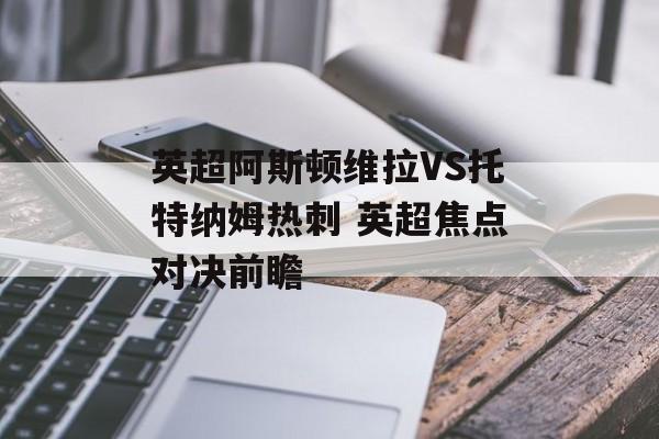 英超阿斯顿维拉VS托特纳姆热刺 英超焦点对决前瞻  第1张