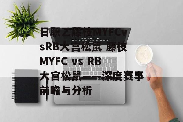 日职乙藤枝MYFCvsRB大宫松鼠 藤枝MYFC vs RB大宫松鼠——深度赛事前瞻与分析  第1张