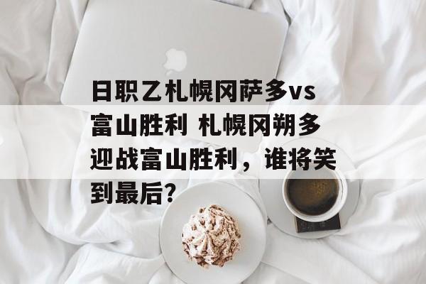 日职乙札幌冈萨多vs富山胜利 札幌冈朔多迎战富山胜利，谁将笑到最后？  第1张