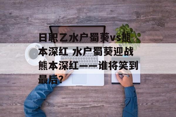 日职乙水户蜀葵vs熊本深红 水户蜀葵迎战熊本深红——谁将笑到最后？  第1张