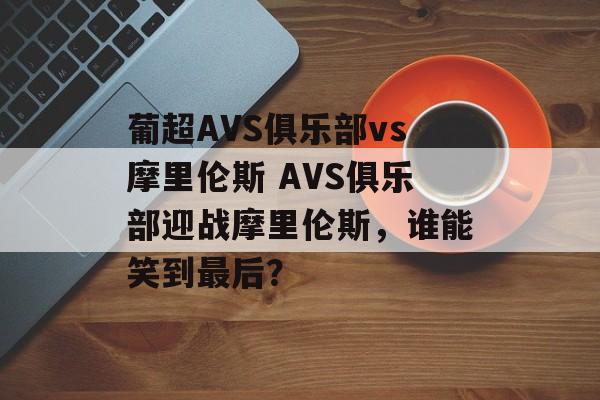 葡超AVS俱乐部vs摩里伦斯 AVS俱乐部迎战摩里伦斯，谁能笑到最后？  第1张
