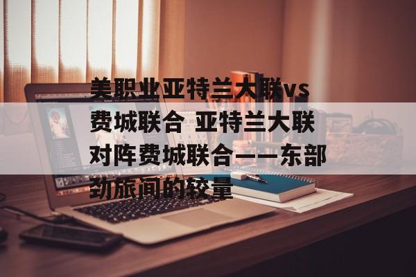 美职业亚特兰大联vs费城联合 亚特兰大联对阵费城联合——东部劲旅间的较量  第1张