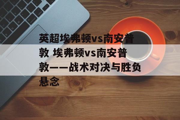 英超埃弗顿vs南安普敦 埃弗顿vs南安普敦——战术对决与胜负悬念  第1张