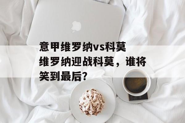 意甲维罗纳vs科莫 维罗纳迎战科莫，谁将笑到最后？  第1张