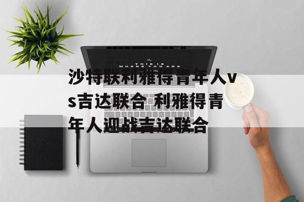 沙特联利雅得青年人vs吉达联合 利雅得青年人迎战吉达联合  第1张