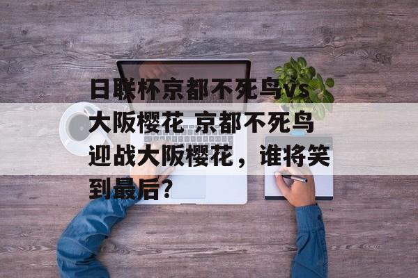 日联杯京都不死鸟vs大阪樱花 京都不死鸟迎战大阪樱花，谁将笑到最后？  第1张