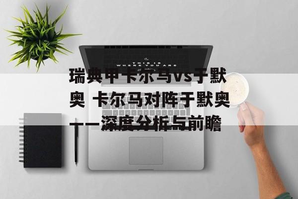 瑞典甲卡尔马vs于默奥 卡尔马对阵于默奥——深度分析与前瞻  第1张