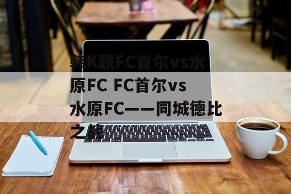 韩K联FC首尔vs水原FC FC首尔vs水原FC——同城德比之战  第1张