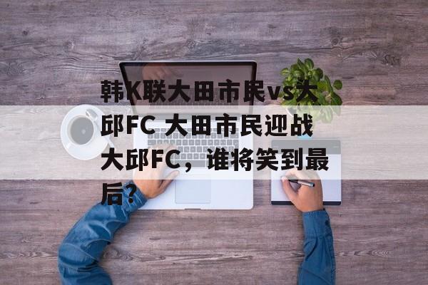 韩K联大田市民vs大邱FC 大田市民迎战大邱FC，谁将笑到最后？  第1张