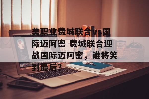 美职业费城联合vs国际迈阿密 费城联合迎战国际迈阿密，谁将笑到最后？  第1张