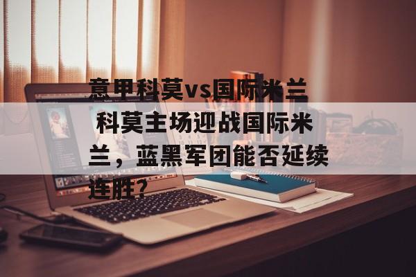意甲科莫vs国际米兰 科莫主场迎战国际米兰，蓝黑军团能否延续连胜？  第1张