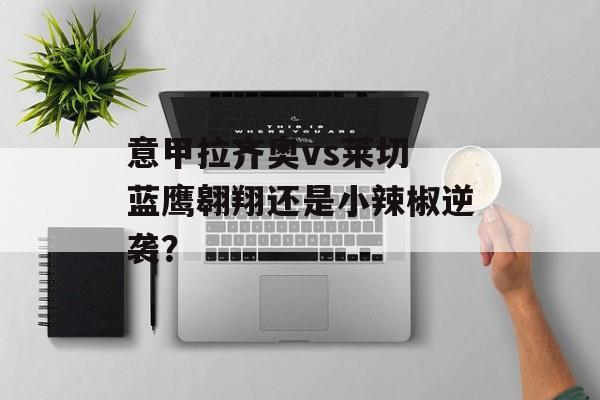 意甲拉齐奥vs莱切 蓝鹰翱翔还是小辣椒逆袭？  第1张