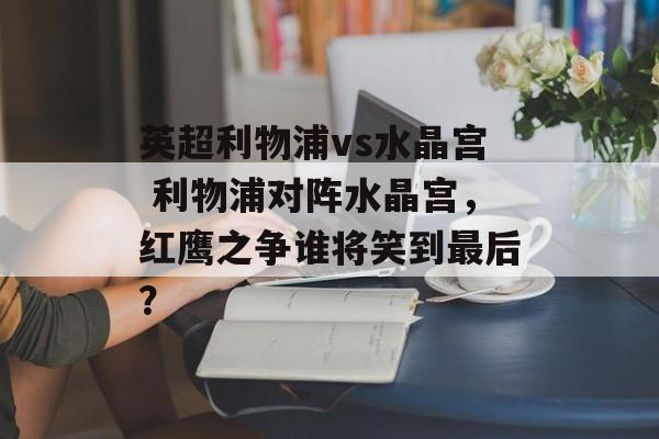 英超利物浦vs水晶宫 利物浦对阵水晶宫，红鹰之争谁将笑到最后？  第1张