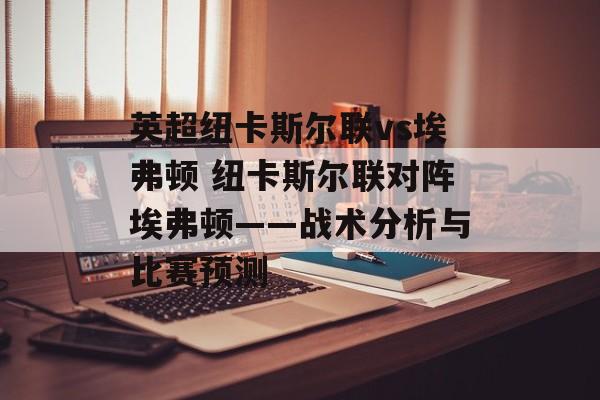英超纽卡斯尔联vs埃弗顿 纽卡斯尔联对阵埃弗顿——战术分析与比赛预测  第1张
