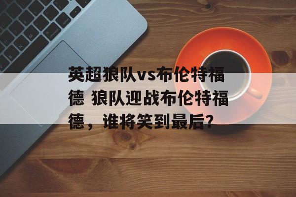 英超狼队vs布伦特福德 狼队迎战布伦特福德，谁将笑到最后？  第1张
