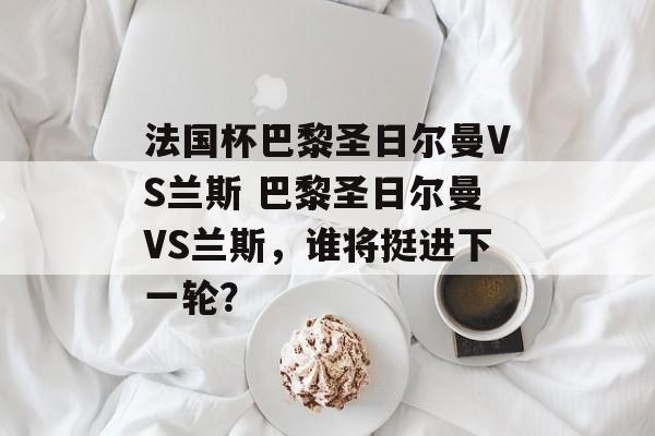法国杯巴黎圣日尔曼VS兰斯 巴黎圣日尔曼VS兰斯，谁将挺进下一轮？  第1张