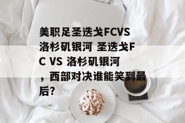 美职足圣迭戈FCVS洛杉矶银河 圣迭戈FC VS 洛杉矶银河，西部对决谁能笑到最后？  第1张