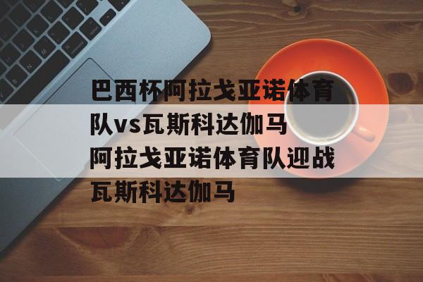巴西杯阿拉戈亚诺体育队vs瓦斯科达伽马 阿拉戈亚诺体育队迎战瓦斯科达伽马  第1张