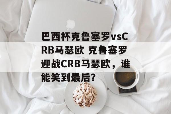 巴西杯克鲁塞罗vsCRB马瑟欧 克鲁塞罗迎战CRB马瑟欧，谁能笑到最后？  第1张