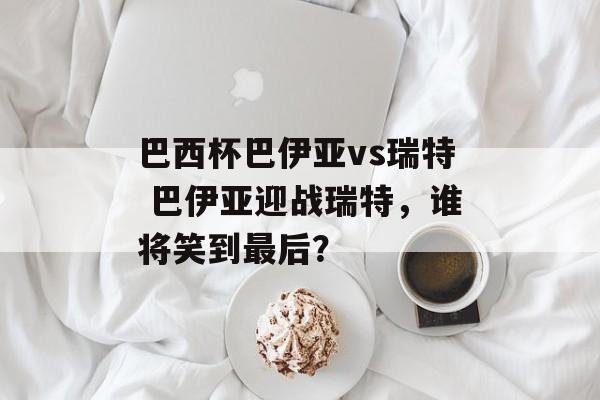巴西杯巴伊亚vs瑞特 巴伊亚迎战瑞特，谁将笑到最后？  第1张