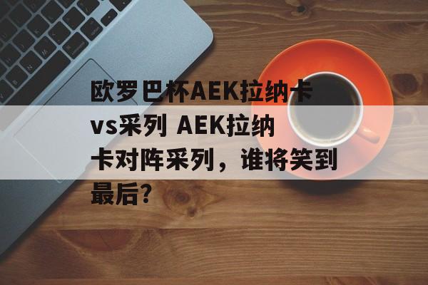 欧罗巴杯AEK拉纳卡vs采列 AEK拉纳卡对阵采列，谁将笑到最后？  第1张