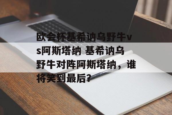 欧会杯基希讷乌野牛vs阿斯塔纳 基希讷乌野牛对阵阿斯塔纳，谁将笑到最后？  第1张