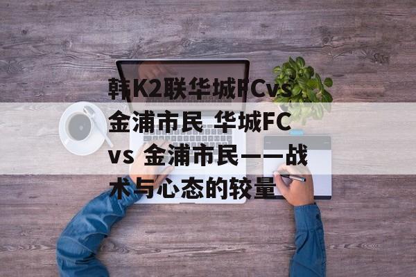 韩K2联华城FCvs金浦市民 华城FC vs 金浦市民——战术与心态的较量  第1张
