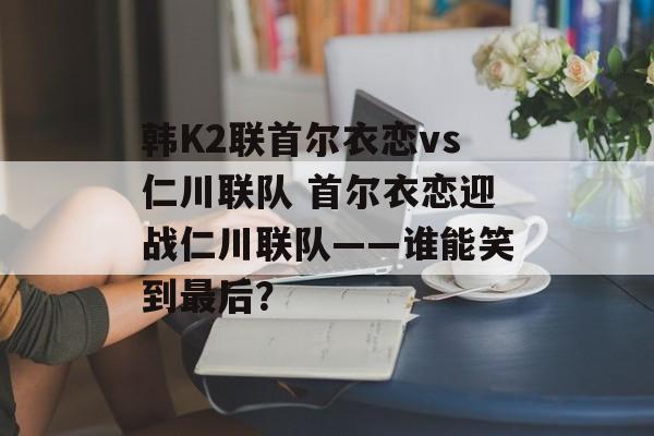 韩K2联首尔衣恋vs仁川联队 首尔衣恋迎战仁川联队——谁能笑到最后？  第1张