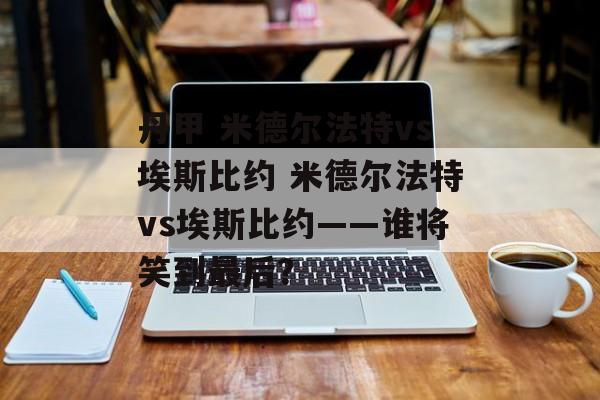 丹甲 米德尔法特vs埃斯比约 米德尔法特vs埃斯比约——谁将笑到最后？  第1张