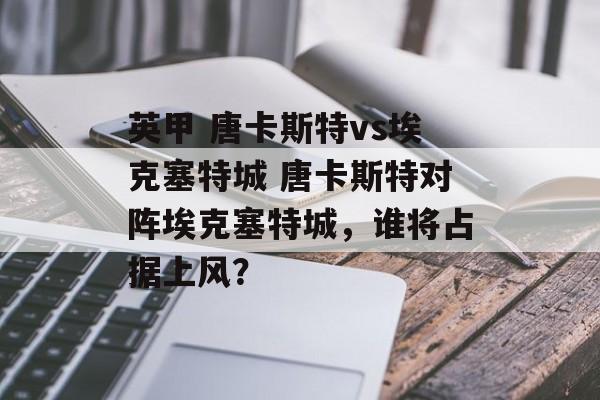 英甲 唐卡斯特vs埃克塞特城 唐卡斯特对阵埃克塞特城，谁将占据上风？  第1张