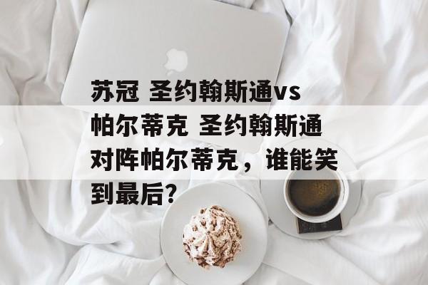 苏冠 圣约翰斯通vs帕尔蒂克 圣约翰斯通对阵帕尔蒂克，谁能笑到最后？  第1张