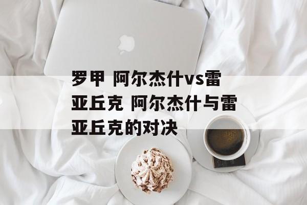 罗甲 阿尔杰什vs雷亚丘克 阿尔杰什与雷亚丘克的对决  第1张